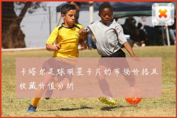 卡塔尔足球明星卡片的市场价格及收藏价值分析