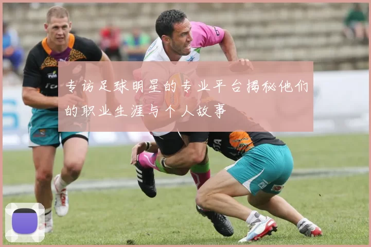 专访足球明星的专业平台揭秘他们的职业生涯与个人故事