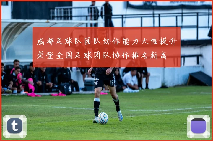 成都足球队团队协作能力大幅提升荣登全国足球团队协作排名新高