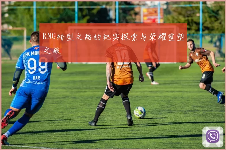 RNG转型之路的纪实探索与荣耀重塑之旅