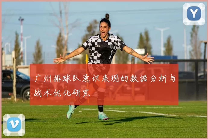 广州排球队意识表现的数据分析与战术优化研究