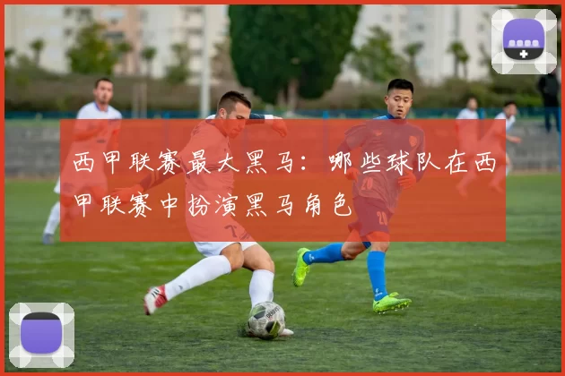 西甲联赛最大黑马：哪些球队在西甲联赛中扮演黑马角色