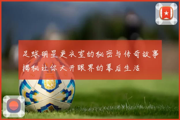 足球明星更衣室的秘密与传奇故事揭秘让你大开眼界的幕后生活