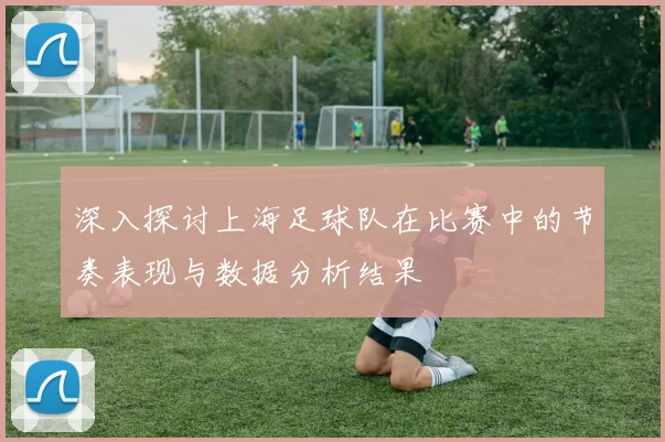深入探讨上海足球队在比赛中的节奏表现与数据分析结果