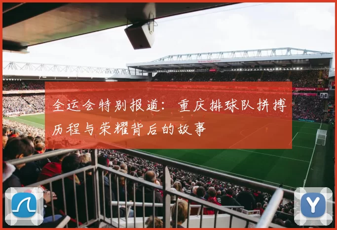 全运会特别报道：重庆排球队拼搏历程与荣耀背后的故事