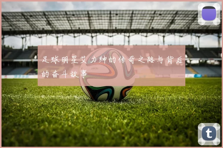 足球明星艾力绅的传奇之路与背后的奋斗故事