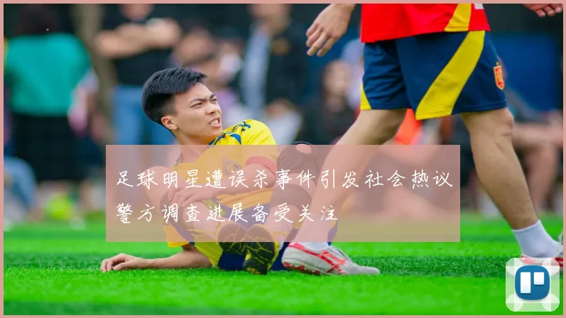 足球明星遭误杀事件引发社会热议警方调查进展备受关注