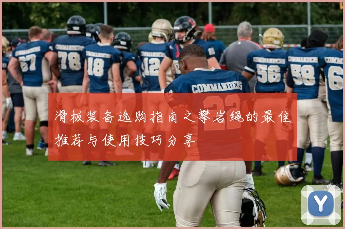 滑板装备选购指南之攀岩绳的最佳推荐与使用技巧分享