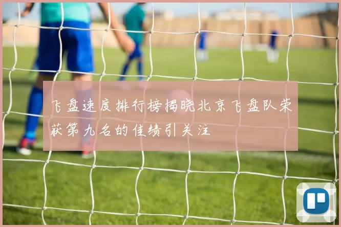 飞盘速度排行榜揭晓北京飞盘队荣获第九名的佳绩引关注