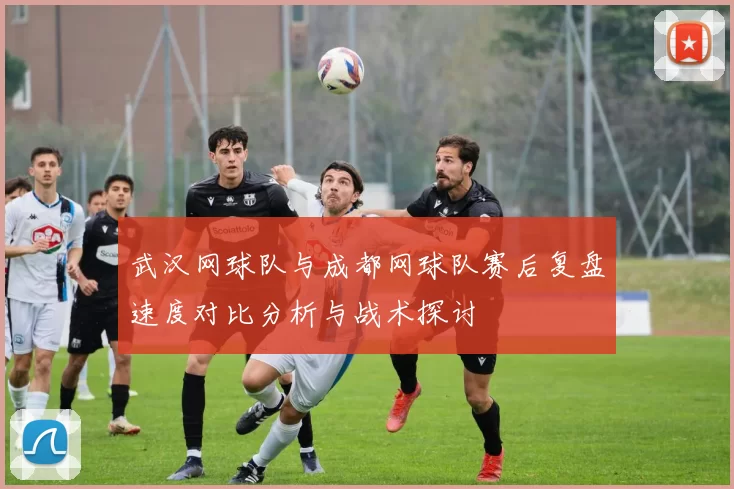 武汉网球队与成都网球队赛后复盘速度对比分析与战术探讨