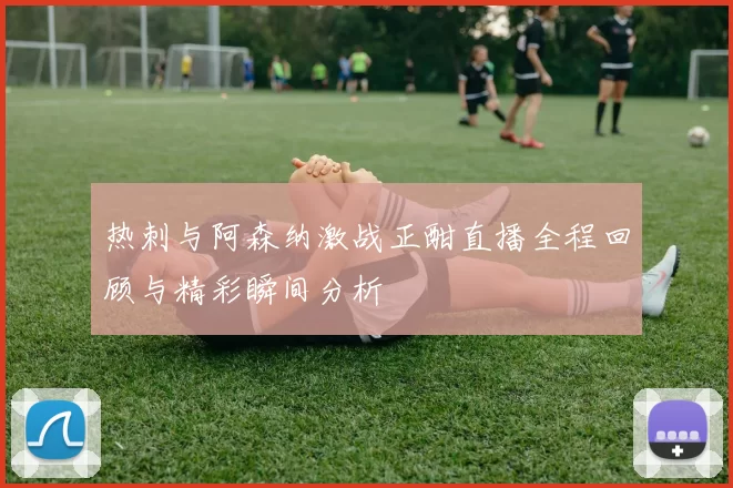 热刺与阿森纳激战正酣直播全程回顾与精彩瞬间分析