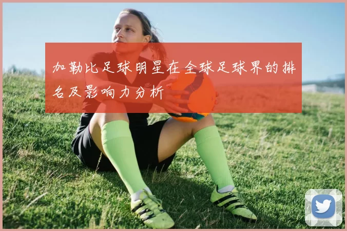加勒比足球明星在全球足球界的排名及影响力分析