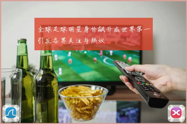 全球足球明星身价飙升成世界第一引发各界关注与热议