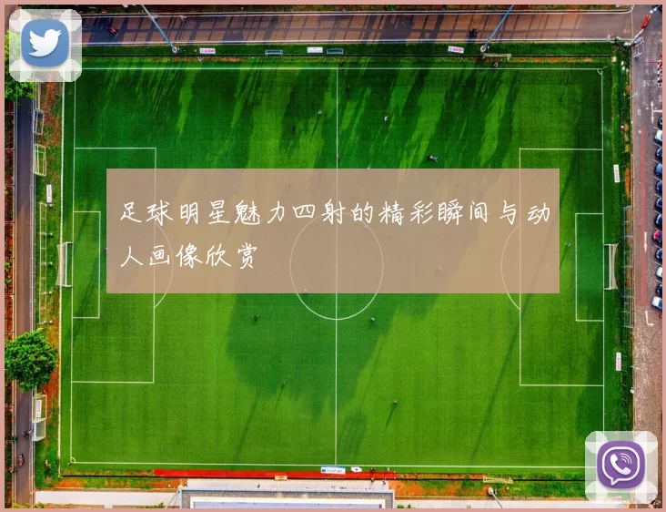 足球明星魅力四射的精彩瞬间与动人画像欣赏
