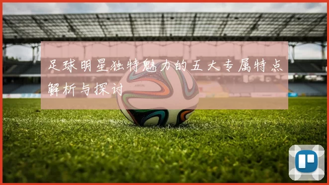 足球明星独特魅力的五大专属特点解析与探讨