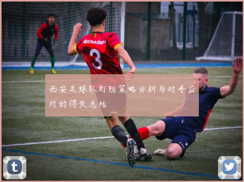 西安足球队盯防策略分析与对手应对的得失总结