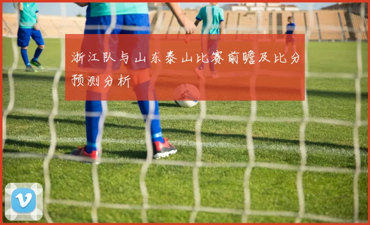 浙江队与山东泰山比赛前瞻及比分预测分析