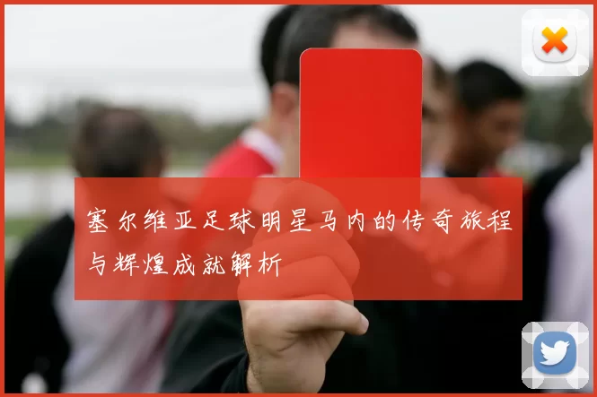 塞尔维亚足球明星马内的传奇旅程与辉煌成就解析