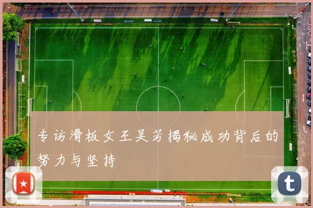 专访滑板女王吴芳揭秘成功背后的努力与坚持
