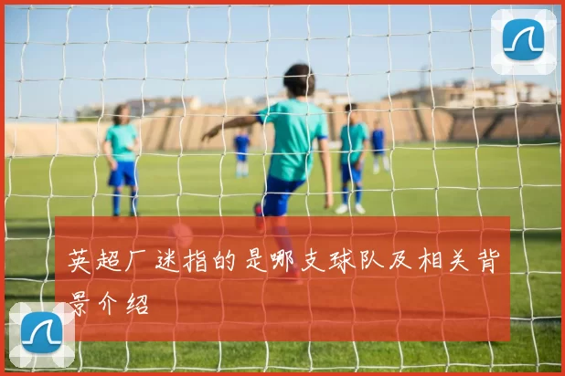 英超厂迷指的是哪支球队及相关背景介绍