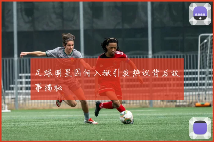 足球明星因何入狱引发热议背后故事揭秘