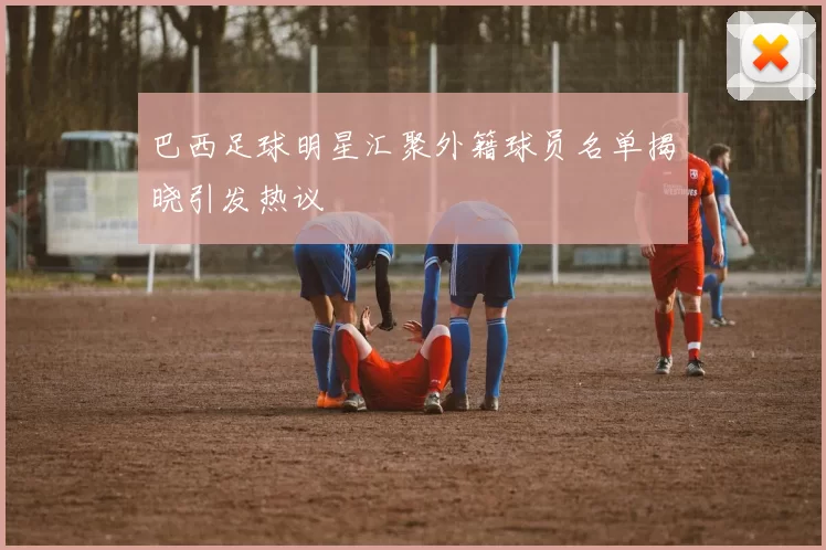 巴西足球明星汇聚外籍球员名单揭晓引发热议