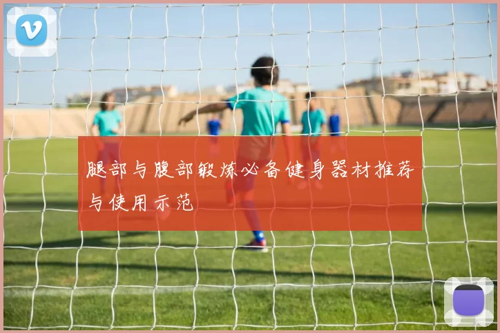 腿部与腹部锻炼必备健身器材推荐与使用示范