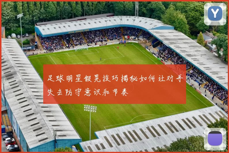 足球明星假晃技巧揭秘如何让对手失去防守意识和节奏