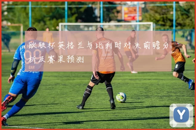 欧联杯英格兰与比利时对决前瞻分析及赛果预测