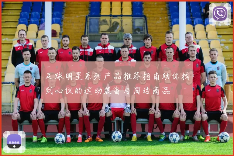 足球明星系列产品推荐指南助你找到心仪的运动装备与周边商品