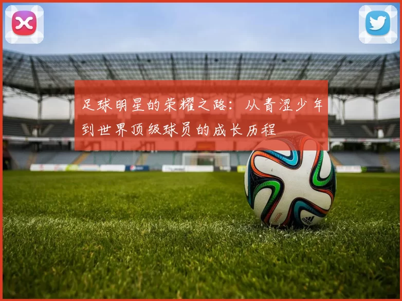 足球明星的荣耀之路：从青涩少年到世界顶级球员的成长历程