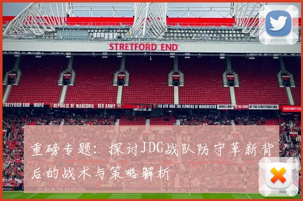 重磅专题：探讨JDG战队防守革新背后的战术与策略解析