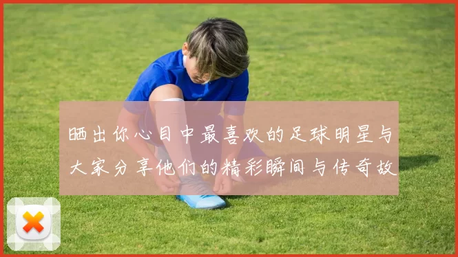 晒出你心目中最喜欢的足球明星与大家分享他们的精彩瞬间与传奇故事