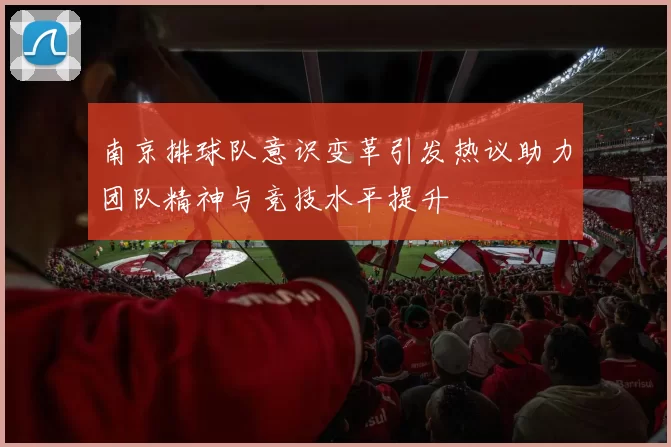 南京排球队意识变革引发热议助力团队精神与竞技水平提升