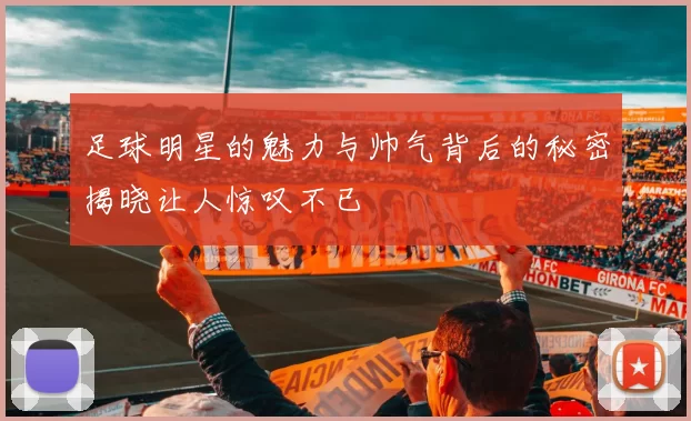 足球明星的魅力与帅气背后的秘密揭晓让人惊叹不已