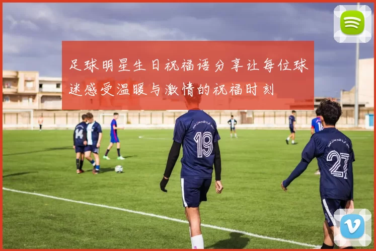 足球明星生日祝福语分享让每位球迷感受温暖与激情的祝福时刻