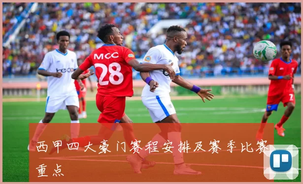 西甲四大豪门赛程安排及赛季比赛重点