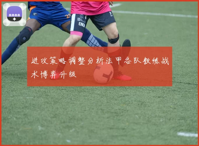 进攻策略调整分析法甲各队教练战术博弈升级