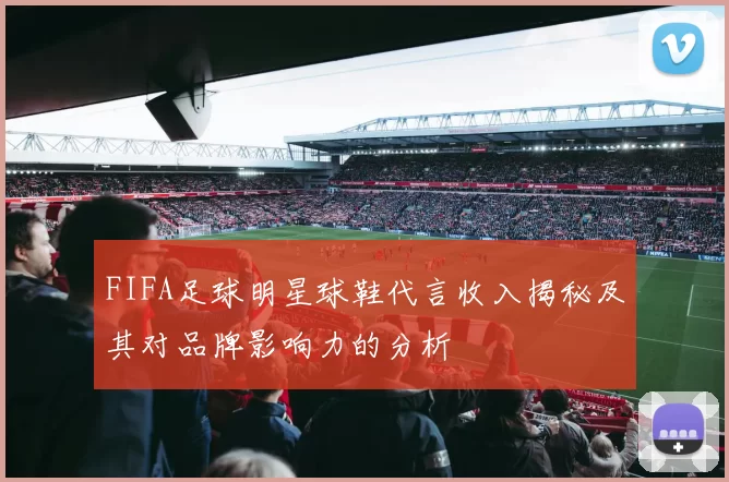 FIFA足球明星球鞋代言收入揭秘及其对品牌影响力的分析