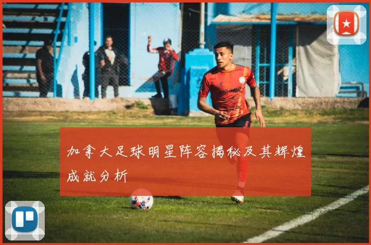 加拿大足球明星阵容揭秘及其辉煌成就分析