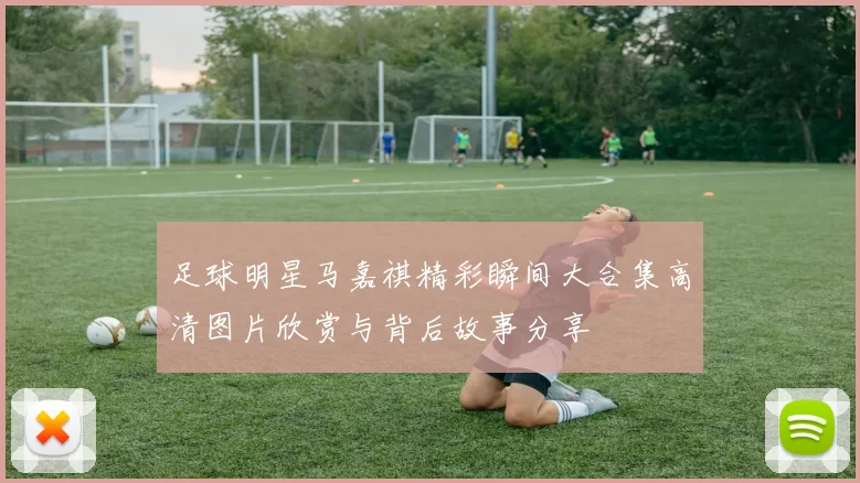 足球明星马嘉祺精彩瞬间大合集高清图片欣赏与背后故事分享