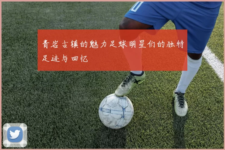 青岩古镇的魅力足球明星们的独特足迹与回忆