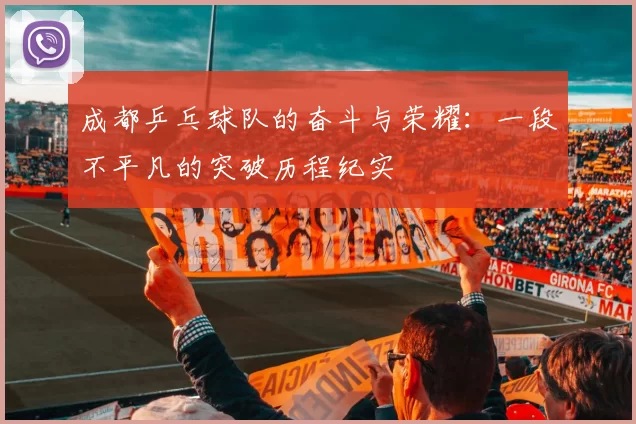成都乒乓球队的奋斗与荣耀：一段不平凡的突破历程纪实
