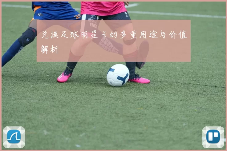 兑换足球明星卡的多重用途与价值解析