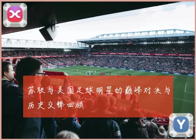 苏联与美国足球明星的巅峰对决与历史交锋回顾