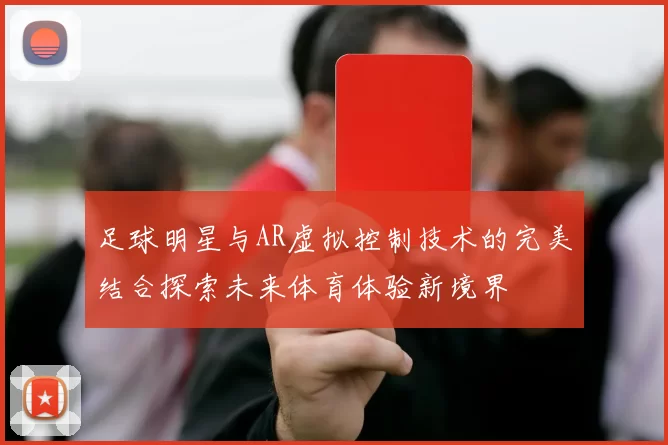 足球明星与AR虚拟控制技术的完美结合探索未来体育体验新境界