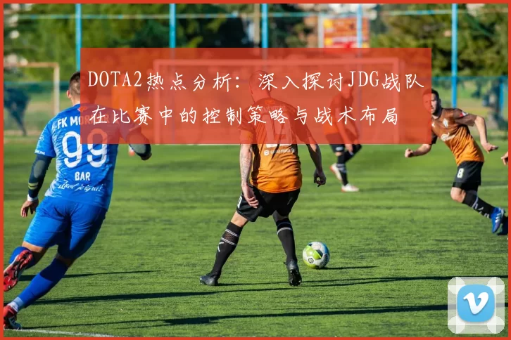DOTA2热点分析：深入探讨JDG战队在比赛中的控制策略与战术布局