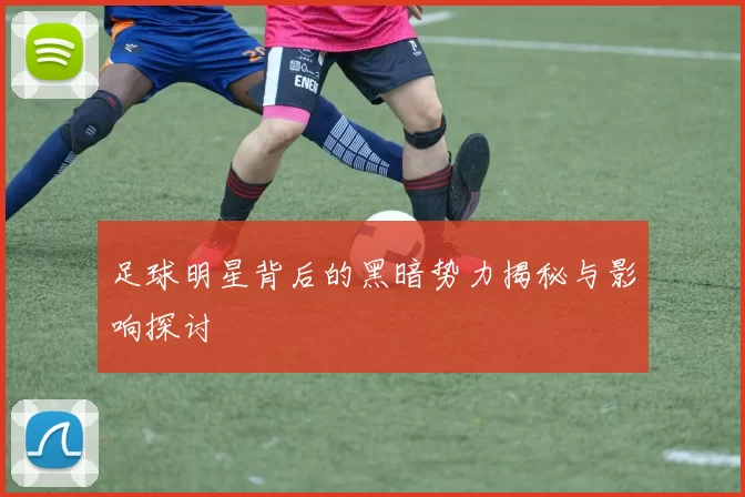 足球明星背后的黑暗势力揭秘与影响探讨