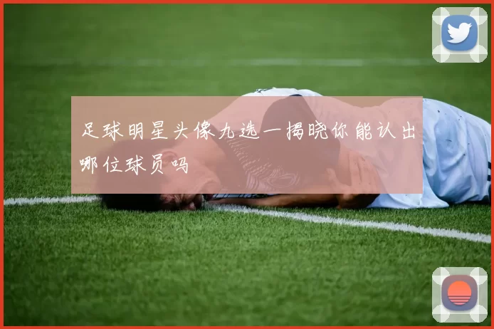 足球明星头像九选一揭晓你能认出哪位球员吗