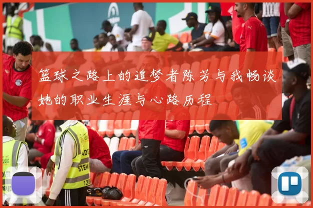 篮球之路上的追梦者陈芳与我畅谈她的职业生涯与心路历程